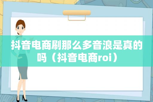 抖音电商刷那么多音浪是真的吗（抖音电商roi）