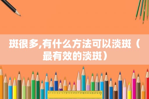 斑很多,有什么方法可以淡斑（最有效的淡斑）