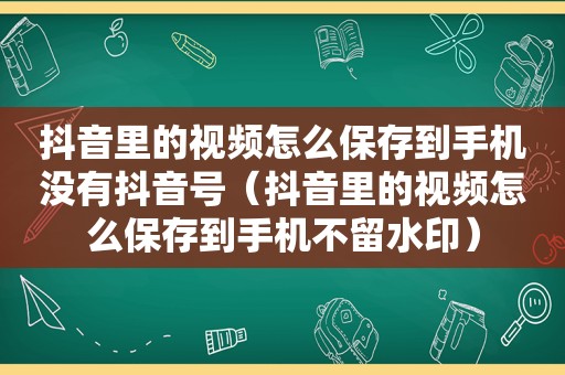 抖音里的视频怎么保存到手机没有抖音号（抖音里的视频怎么保存到手机不留水印）