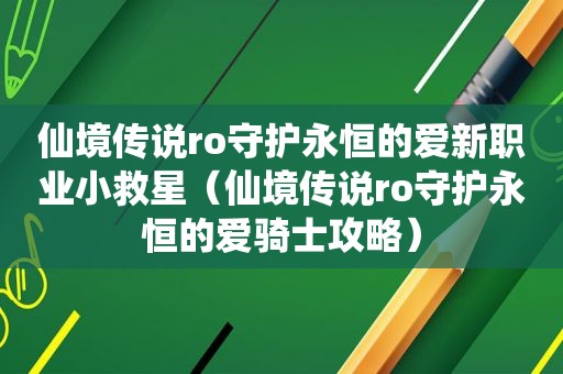 仙境传说ro守护永恒的爱新职业小救星（仙境传说ro守护永恒的爱骑士攻略）