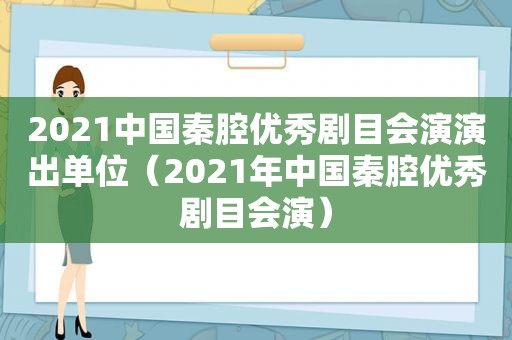 2021中国秦腔优秀剧目会演演出单位（2021年中国秦腔优秀剧目会演）