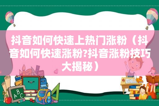 抖音如何快速上热门涨粉（抖音如何快速涨粉?抖音涨粉技巧大揭秘）