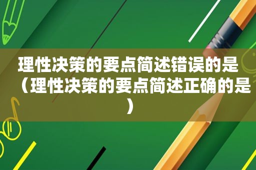 理性决策的要点简述错误的是（理性决策的要点简述正确的是）