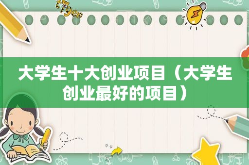 大学生十大创业项目（大学生创业最好的项目）