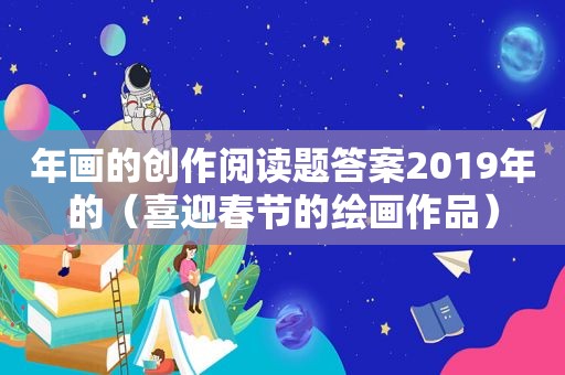 年画的创作阅读题答案2019年的（喜迎春节的绘画作品）