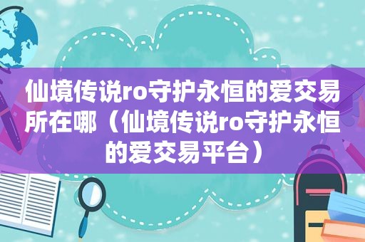 仙境传说ro守护永恒的爱交易所在哪（仙境传说ro守护永恒的爱交易平台）