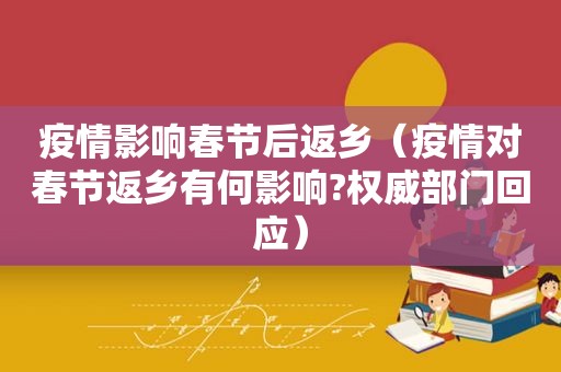 疫情影响春节后返乡（疫情对春节返乡有何影响?权威部门回应）