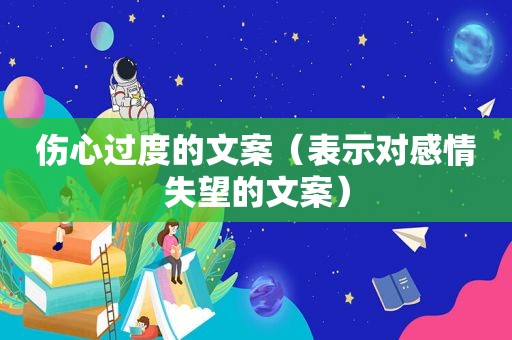 伤心过度的文案（表示对感情失望的文案）