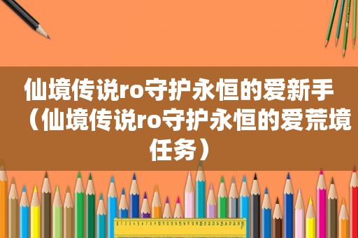 仙境传说ro守护永恒的爱新手（仙境传说ro守护永恒的爱荒境任务）