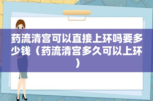 药流清宫可以直接上环吗要多少钱（药流清宫多久可以上环）