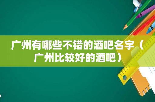 广州有哪些不错的酒吧名字（广州比较好的酒吧）