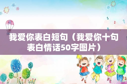 我爱你表白短句（我爱你十句表白情话50字图片）