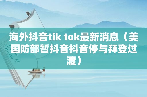 海外抖音tik tok最新消息（美国防部暂抖音抖音停与拜登过渡）