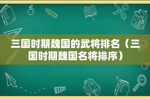 三国时期魏国的武将排名（三国时期魏国名将排序）