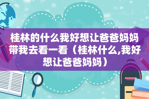 桂林的什么我好想让爸爸妈妈带我去看一看（桂林什么,我好想让爸爸妈妈）