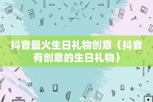 抖音最火生日礼物创意（抖音有创意的生日礼物）