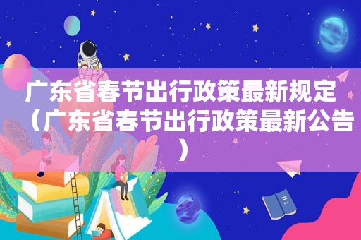 广东省春节出行政策最新规定（广东省春节出行政策最新公告）