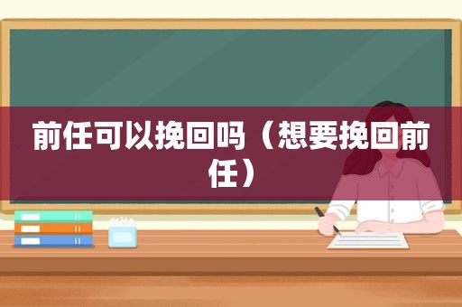 前任可以挽回吗（想要挽回前任）