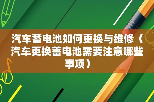 汽车蓄电池如何更换与维修（汽车更换蓄电池需要注意哪些事项）