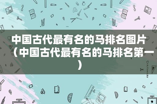 中国古代最有名的马排名图片（中国古代最有名的马排名第一）