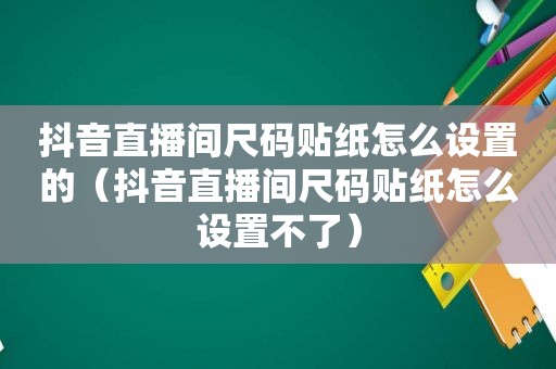 抖音直播间尺码贴纸怎么设置的（抖音直播间尺码贴纸怎么设置不了）