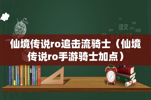 仙境传说ro追击流骑士（仙境传说ro手游骑士加点）