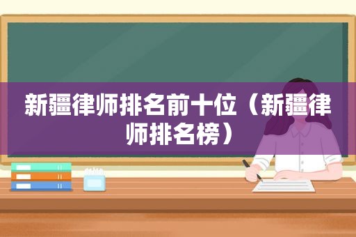 新疆律师排名前十位（新疆律师排名榜）