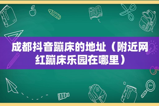 成都抖音蹦床的地址（附近网红蹦床乐园在哪里）