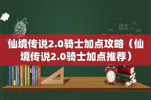 仙境传说2.0骑士加点攻略（仙境传说2.0骑士加点推荐）