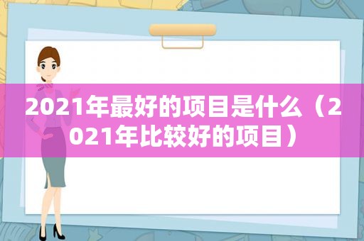 2021年最好的项目是什么（2021年比较好的项目）