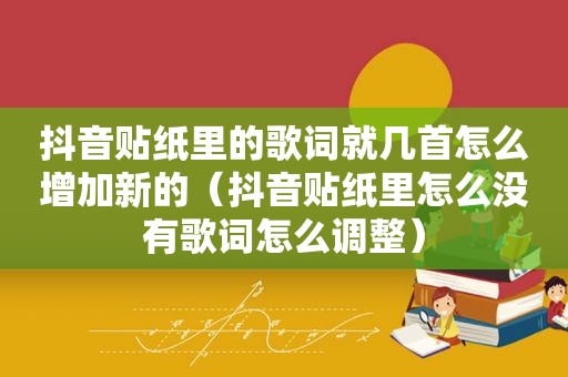 抖音贴纸里的歌词就几首怎么增加新的（抖音贴纸里怎么没有歌词怎么调整）