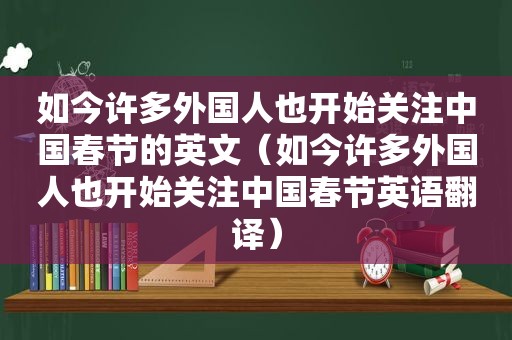 如今许多外国人也开始关注中国春节的英文（如今许多外国人也开始关注中国春节英语翻译）