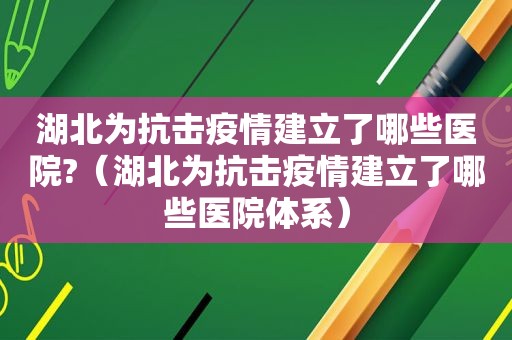 湖北为抗击疫情建立了哪些医院?（湖北为抗击疫情建立了哪些医院体系）