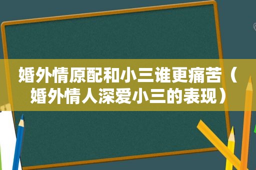 婚外情原配和小三谁更痛苦（婚外情人深爱小三的表现）