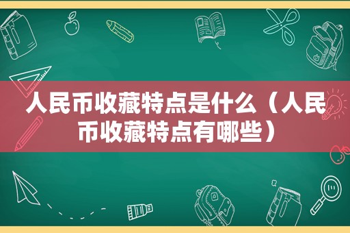 人民币收藏特点是什么（人民币收藏特点有哪些）