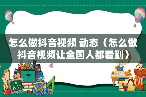 怎么做抖音视频 动态（怎么做抖音视频让全国人都看到）