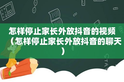 怎样停止家长外放抖音的视频（怎样停止家长外放抖音的聊天）