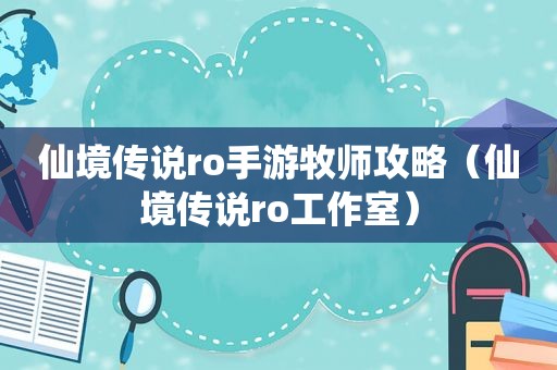 仙境传说ro手游牧师攻略（仙境传说ro工作室）