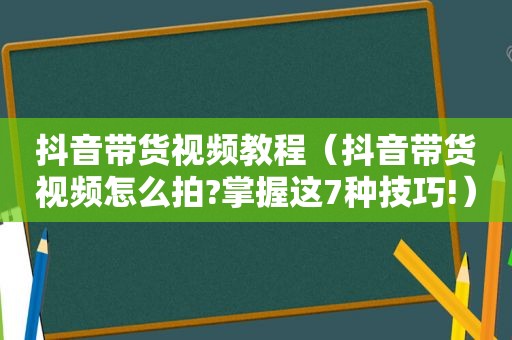 抖音带货视频教程（抖音带货视频怎么拍?掌握这7种技巧!）