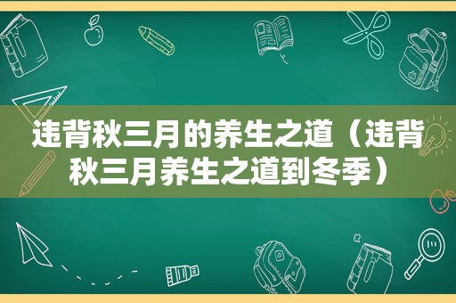 违背秋三月的养生之道（违背秋三月养生之道到冬季）