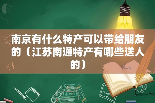 南京有什么特产可以带给朋友的（江苏南通特产有哪些送人的）