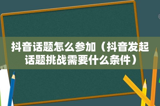 抖音话题怎么参加（抖音发起话题挑战需要什么条件）