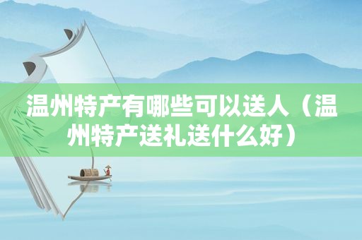 温州特产有哪些可以送人（温州特产送礼送什么好）