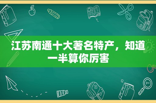 江苏南通十大著名特产，知道一半算你厉害