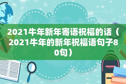 2021牛年新年寄语祝福的话（2021牛年的新年祝福语句子80句）