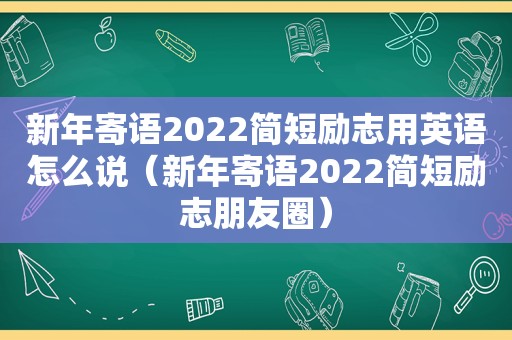 新年寄语2022简短励志用英语怎么说（新年寄语2022简短励志朋友圈）