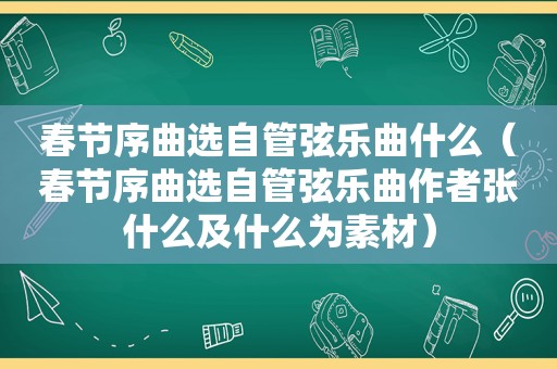 春节序曲选自管弦乐曲什么（春节序曲选自管弦乐曲作者张什么及什么为素材）