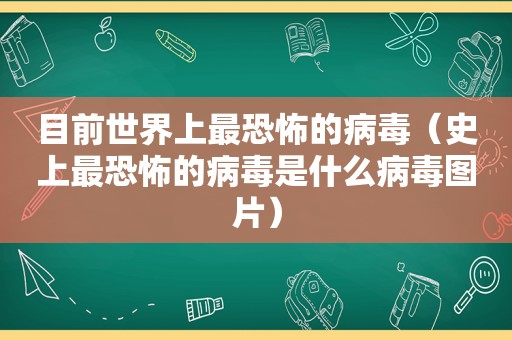 目前世界上最恐怖的病毒（史上最恐怖的病毒是什么病毒图片）