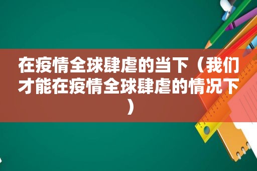 在疫情全球肆虐的当下（我们才能在疫情全球肆虐的情况下）