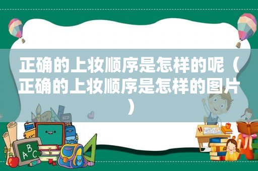 正确的上妆顺序是怎样的呢（正确的上妆顺序是怎样的图片）